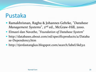 Pustaka
 Ramakhrisnan, Raghu & Johannes Gehrke, "Database
  Management Systems", 2nd ed., McGraw-Hill, 2000.
 Elmasri dan Navathe, "Foundation of Database System"
 http://databases.about.com/od/specificproducts/a/Databa
  se-Dependency.htm
 http://tjerdastangkas.blogspot.com/search/label/ikd312




               Normal Form                              20
 