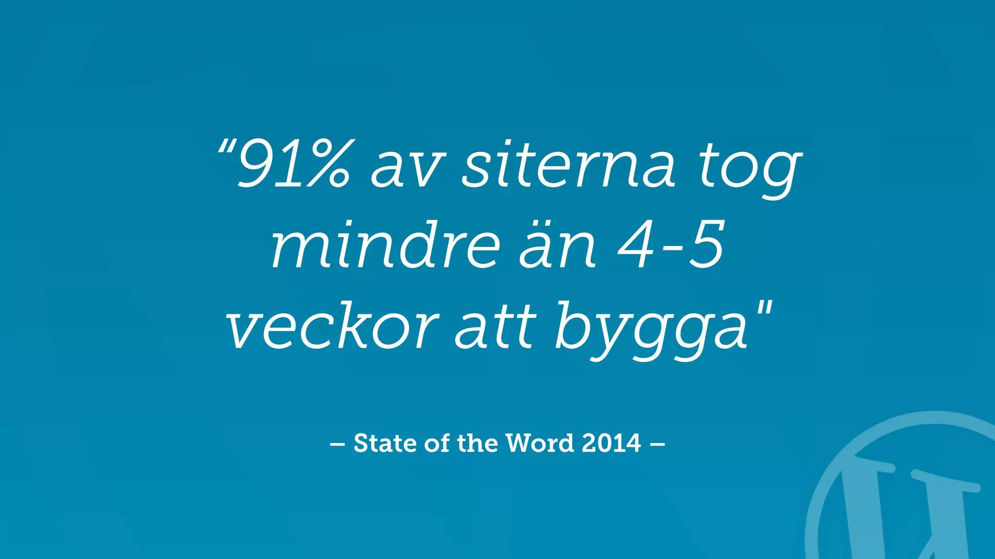 “91% av siterna tog 
mindre än 4-5 
veckor att bygga" 
– State of the Word 2014 – 
 
