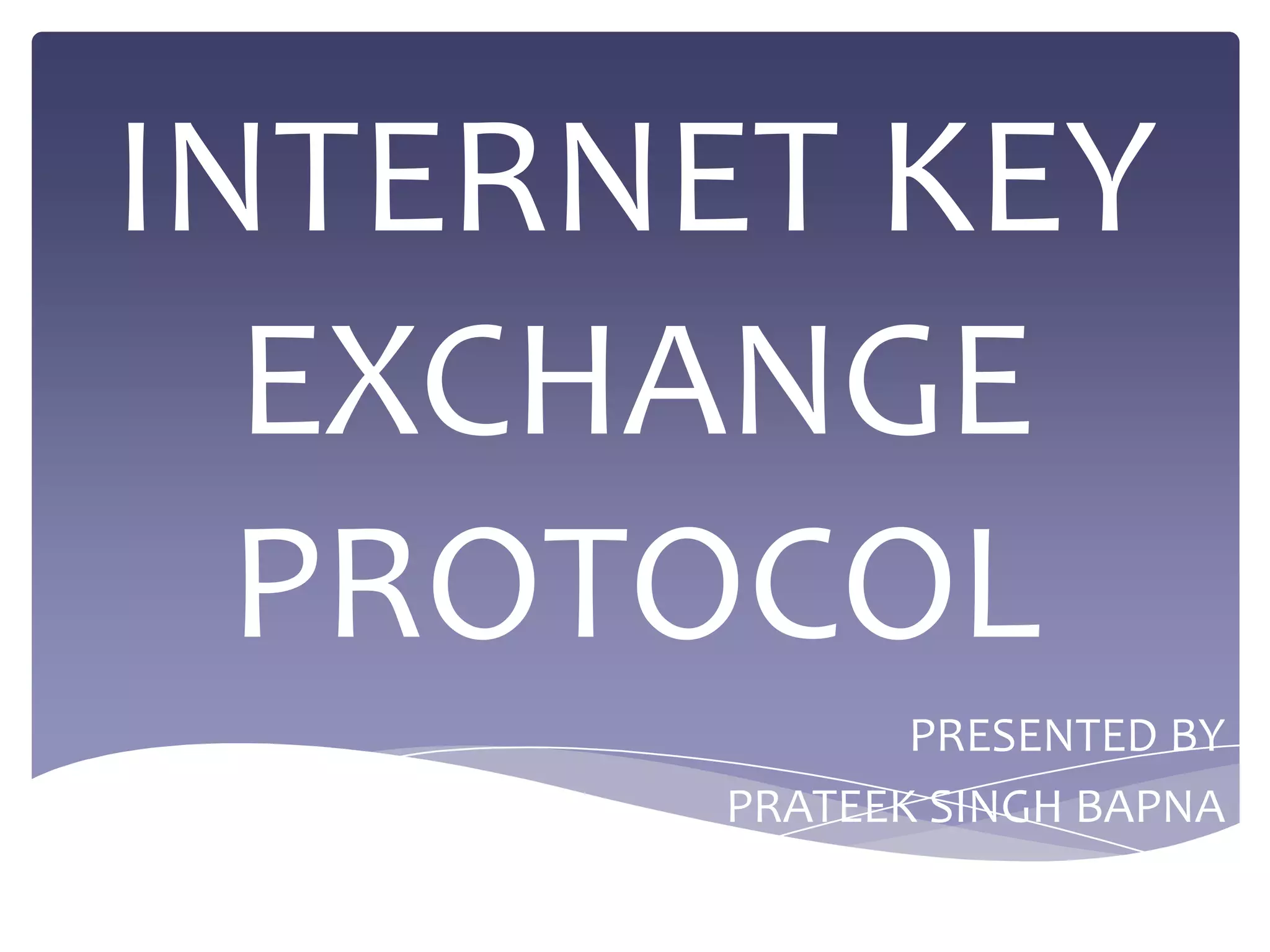 INTERNET KEY
  EXCHANGE
  PROTOCOL
              PRESENTED BY
       PRATEEK SINGH BAPNA
 
