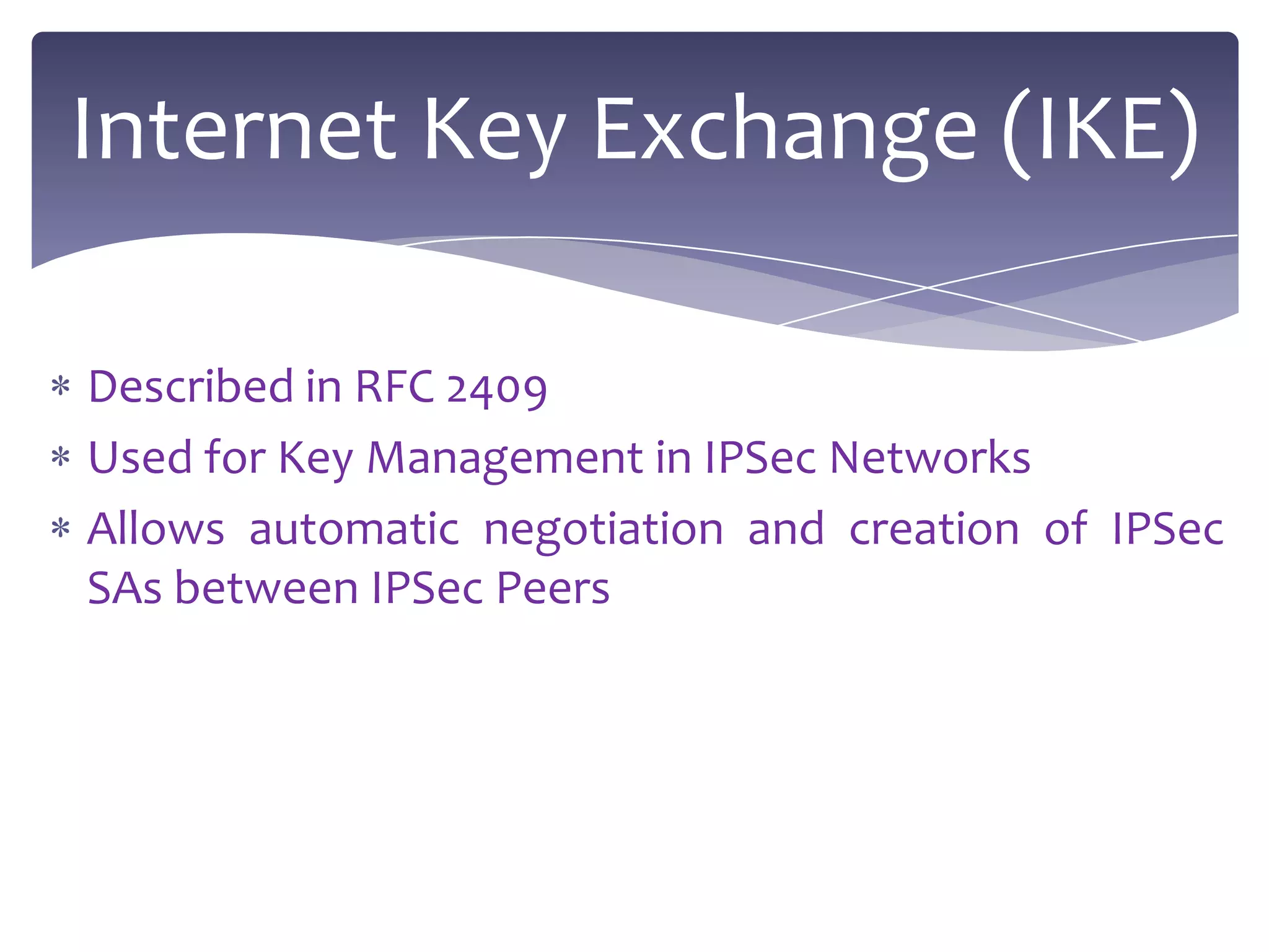 Internet Key Exchange (IKE)

Described in RFC 2409
Used for Key Management in IPSec Networks
Allows automatic negotiation and creation of IPSec
SAs between IPSec Peers
 
