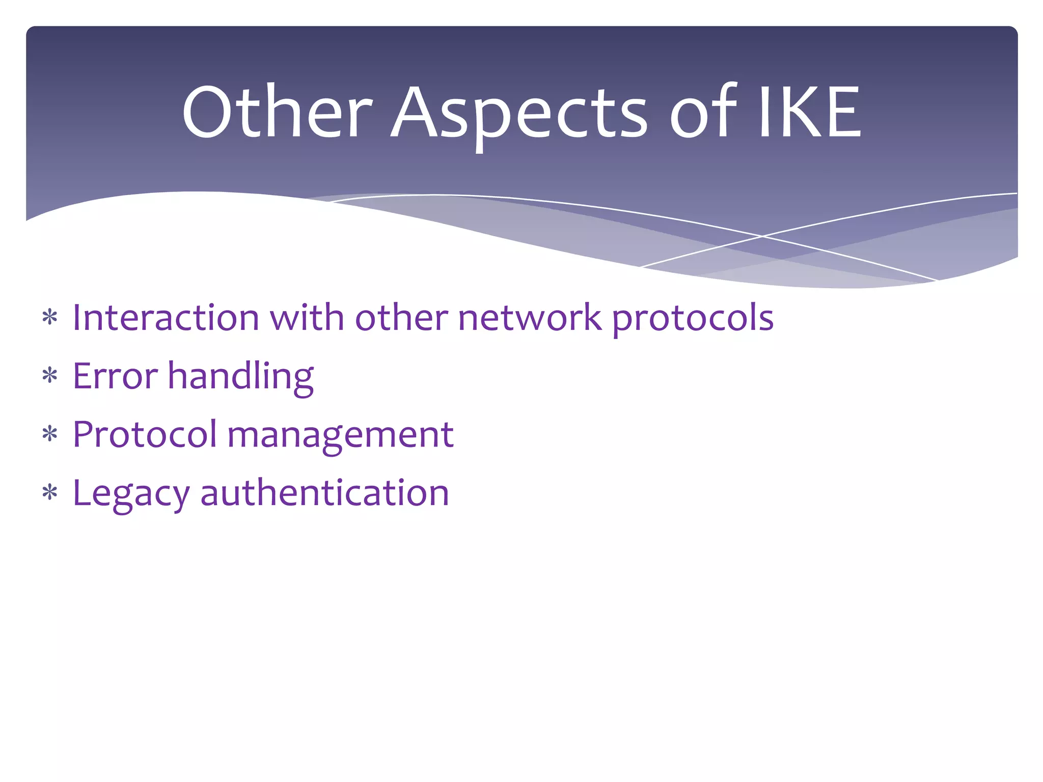 Other Aspects of IKE

Interaction with other network protocols
Error handling
Protocol management
Legacy authentication
 
