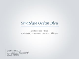 Stratégie Océan Bleu
                       Etude de cas : Ikea
             Création d’un nouveau concept : Akiwee




Bertrand HELLE
Ahmed Karim MANSOURI
Cédric RITTIE
 