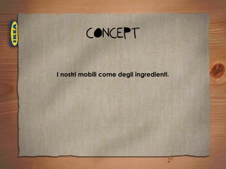 CONCEPT

I nostri mobili come degli ingredienti.
 