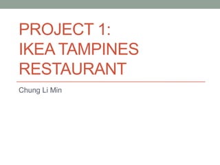 PROJECT 1:
IKEA TAMPINES
RESTAURANT
Chung Li Min
 