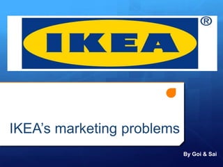 IKEA’s marketing problems
                            By Goi & Sai
 