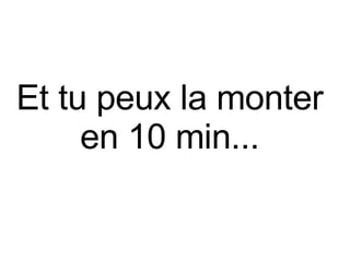 Et tu peux la monter  en 10 min...  