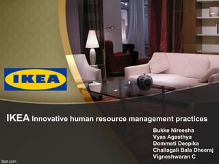 IKEA Innovative human resource management practices
Bukke Nireesha
Vyas Agasthya
Dommeti Deepika
Challagali Bala Dheeraj
Vigneshwaran C
 