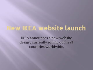 New IKEA website launch
IKEA announces a new website
design, currently rolling out in 24
countries worldwide.
 