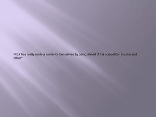 IKEA has really made a name for themselves by being ahead of the competition in price and
growth.
 