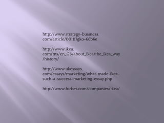 http://www.strategy-business.
com/article/00111?gko=66b6e
http://www.ikea.
com/ms/en_GB/about_ikea/the_ikea_way
/history/
http://www.ukessays.
com/essays/marketing/what-made-ikea-
such-a-success-marketing-essay.php
http://www.forbes.com/companies/ikea/
 