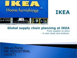 Global supply chain planning at IKEA
From supplier to store
- A case study and analysis.
Nikunj Rana
ME INDUSTRIAL
(GCET)
 