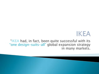 “IKEA had, in fact, been quite successful with its
“one design-suits-all” global expansion strategy
in many markets.
 