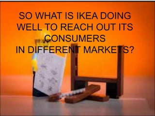 SO WHAT IS IKEA DOING
WELL TO REACH OUT ITS
CONSUMERS
IN DIFFERENT MARKETS?