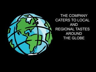THE COMPANY
CATERS TO LOCAL
AND
REGIONAL TASTES
AROUND
THE GLOBE