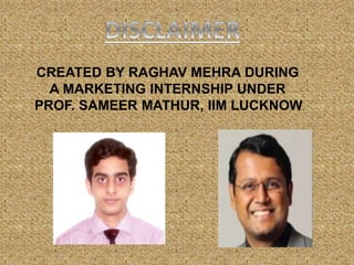 CREATED BY RAGHAV MEHRA DURING
A MARKETING INTERNSHIP UNDER
PROF. SAMEER MATHUR, IIM LUCKNOW.