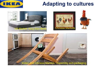 Adapting to cultures
US Market- King Size Beds Chinese Markets
Indian and Chinese Markets –Assembly and packaging
 