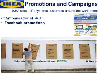 Promotions and Campaigns
IKEA sells a lifestyle that customers around the world need
• “Ambassador of Kul”
• Facebook promotions
 