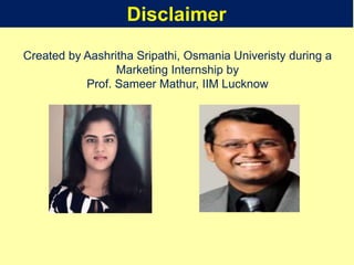 Disclaimer
Created by Aashritha Sripathi, Osmania Univeristy during a
Marketing Internship by
Prof. Sameer Mathur, IIM Lucknow
 