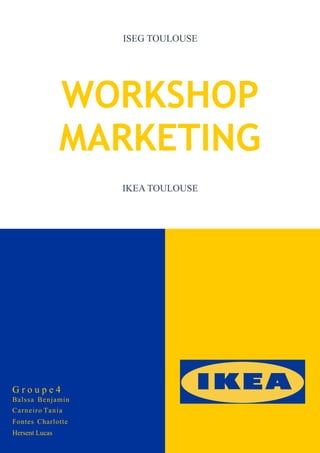 
WORKSHOP
MARKETING
IKEA TOULOUSE
ISEG TOULOUSE
G r o u p e 4
Balssa Benjamin
Carneiro Tania
Fontes Charlotte
Hersent Lucas
 