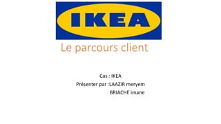 Le parcours client
Cas : IKEA
Présenter par :LAAZIR meryem
BRIACHE imane
 