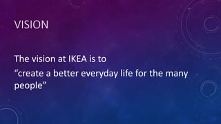 VISION
The vision at IKEA is to
“create a better everyday life for the many
people”
 