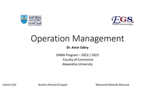 Operation Management
Dr. Asrar Sabry
EMBA Program – 2022 / 2023
Faculty of Commerce
Alexandria University
Cohort (23) Ibrahim Ahmed Al Sayed Mohamed Mostafa Marzouk
 