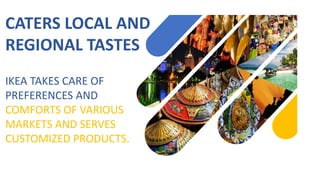 CATERS LOCAL AND
REGIONAL TASTES
IKEA TAKES CARE OF
PREFERENCES AND
COMFORTS OF VARIOUS
MARKETS AND SERVES
CUSTOMIZED PRODUCTS.
 