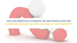 IKEA HAS ESSENTIALLY CHANGED THE WAY PEOPLE SHOP FOR
FURNITURE. DISCUSS THE PROS AND CONS OF THE STRATEGY??
 
