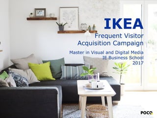 IKEA
Frequent Visitor
Acquisition Campaign
Master in Visual and Digital Media
IE Business School
2017
 