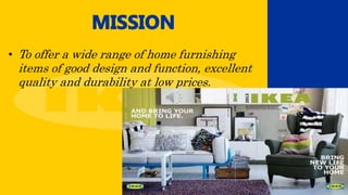 • To offer a wide range of home furnishing
items of good design and function, excellent
quality and durability at low prices.