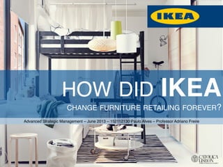 HOW DID IKEA CHANGE FURNITURE RETAILING FOREVER?! 
Advanced Strategic Management – June 2013 – 152112130 Paulo Alves – Professor Adriano Freire! 
 