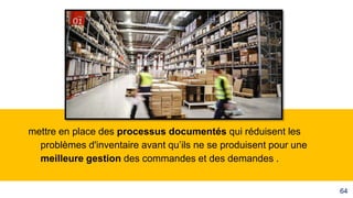mettre en place des processus documentés qui réduisent les
problèmes d'inventaire avant qu’ils ne se produisent pour une
meilleure gestion des commandes et des demandes .
64
 