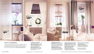 TUPPLUR
                                                                                                                                                                                                                                            roller blind

                                                                                                                                                                                                                                            $
                                                                                                                                                                                                                                               2499

                                                                               ANITA pair of curtains
                                                                               with tie-backs

                                                                               $
                                                                                     2999




 KAJSA panel curtain

 $ 99
      9                                                                                                                                                                            new

                                                                 1        2                                                                                                                               3         4



                                                                                             1. KAJSA panel curtain $9.99                  2. ANITA pair of curtains with
      Think in combinations                                                                  100% polyester. Designer: Anna Salander.      tie-backs $29.99 Includes two curtains,
                                                                                                                                                                                          W48×L61. Brown 900.843.78 Available in
                                                                                                                                                                                          several widths and lengths. Prices vary.
                                                                                                                                                                                                                                         100% cotton. Curtains block out the sun,
                                                                                                                                                                                                                                         but let in light. Designer: Anna Salander.
                                                                                             W24×L118. White 001.523.43                   W57×L98 each. 100% polyester. Heavy           3. new ALVINE FLÄTA pair of curtains           Gray/beige 901.550.02
      It’s easy to control incoming light. Just think in combinations. Use a blind           ANNO TUPPLUR panel curtain $9.99              material; reduces sound and sunlight,          $14.99 Includes two curtains, W57×L98         TUPPLUR roller blind $24.99
      to manage the light and curtains or panels to create your own style.                   Last year’s price $14.99 Polyester/cotton.    blocks view. Jacquard-woven; a weaving         each. 100% polyester. Thin, sheer              100% cotton. Black out blind; special
                                                                                             W24×L118. White 300.781.44                   technique which gives a decorative             curtains; lets in daylight. White 001.601.97   coating that does not let light through.
      Simply update the expression by changing the any layer when you feel
                                                                                             Shown behind KAJSA panel curtain.             pattern. White 101.602.48                      LUPIN Venetian blind $19.99                    RA. W39×L77. White 600.996.11
      like it. See more window solutions at IKEA-USA.com/windowtextiles                      ENJE roller blind $34.99 Filters light;       LINDMON Venetian blind $39.99                  Clear lacquered solid wood. RA.
                                                                                             reduces reﬂections on TV and monitor          Clear lacquered solid wood. Adjustable         W39×L51. Natural 701.175.15                   See more window solutions at
                                                                                             screens. Polyester/nylon. W47×L98.           slats can be tipped, raised and lowered for    4. KAJSA pair of curtains $29.99               IKEA-USA.com/windowtextiles
                                                                                             Purple 001.306.38                             full control of light, sun and view. RA.       Includes two curtains, W57×L98 each.



226   TEXTILES                                                                  RA=Requires Assembly    All textiles shown are imported.                                        W E H AV E E V E R Y T H I N G F O R Y O U R H O M E AT Y O U R I K E A S T O R E     TEXTILES        227
 