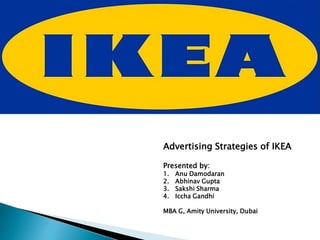 Advertising Strategies of IKEA
Presented by:
1. Anu Damodaran
2. Abhinav Gupta
3. Sakshi Sharma
4. Iccha Gandhi
MBA G, Amity University, Dubai
 