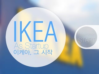IKEAAs Startup
이케아, 그 시작
Presentation
START
 