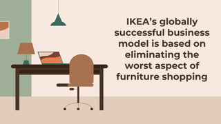IKEA’s globally
successful business
model is based on
eliminating the
worst aspect of
furniture shopping
 