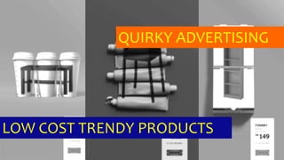 QUIRKY ADVERTISING
LOW COST TRENDY PRODUCTS
 