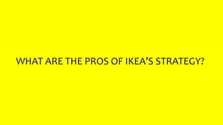 WHAT ARE THE PROS OF IKEA’S STRATEGY?
 