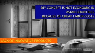 DIY CONCEPT IS NOT ECONOMIC IN
ASIAN COUNTRIES
BECAUSE OF CHEAP LABOR COSTS
LACK OF INNOVATIVE PRODUCTS
 