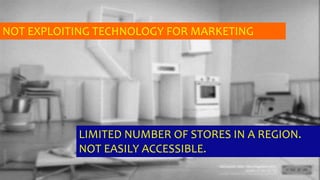 NOT EXPLOITING TECHNOLOGY FOR MARKETING
LIMITED NUMBER OF STORES IN A REGION.
NOT EASILY ACCESSIBLE.
 