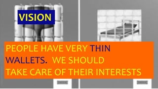 VISION
PEOPLE HAVE VERY THIN
WALLETS.. WE SHOULD
TAKE CARE OF THEIR INTERESTS
 