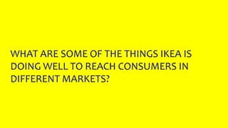 WHAT ARE SOME OF THE THINGS IKEA IS
DOING WELL TO REACH CONSUMERS IN
DIFFERENT MARKETS?
 