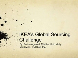 IKEA’s Global Sourcing
Challenge
By: Parina Agarwal, MinHee Huh, Molly
McGowan, and King Tan
 