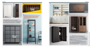 210 Storage

Storage 211

01

02

06

03

07

BORGSJÖ storage combination
with glass doors

340

$

04

08

“ FABRIKÖR is inspired by industrial furniture from
the early 20th century, like medical cabinets.
It’s robust and breathes quality, and the soft,
rounded corners also make it beautiful.
Nike Karlsson, designer
01 ISALA cabinet $179 Two adjustable shelves. Painted finish. Designer:
J Asshoff/H Brogård. RA. W29½×D17⅜×H51⅝". White 002.495.62
02 New HEMNES cabinet with panel and glass door $200 Four adjustable
shelves. Stained, clear lacquered solid pine and tempered glass. Max load 33 lbs/
shelf. RA. W19¼×D14⅝×H77½". Black-brown 902.271.17 03 BORGSJÖ
storage combination with glass doors $340 Two adjustable shelves. Foil
finish and tempered glass. RA. W118⅛×D16½×H36⅝". Brown 490.059.25

05

”

FABRIKÖR
glass-door cabinet

179

$

09

HEMNES
bookcase

149

VITTSJÖ
storage combination

110

$

04 New FABRIKÖR glass-door cabinet $179 Adjustable shelves.
Powder-coated steel. Tempered glass. Max load 22 lbs/shelf. RA.
W22½×D18½×H59". Dark gray 002.422.78 05 VITTSJÖ storage
combination $110 Top and bottom panels have one black-brown and one
black side for variation. Powder-coated steel, foil finish and tempered glass.
RA. W59½×D14⅛×H68⅞". Black-brown 599.026.58 06 LIATORP bookcase
$410/ea Painted and foil finish. RA. W37¾×D14⅝×H84¼". White 998.424.36
07 STORNÄS buffet $399 Adjustable shelf. Tinted, clear lacquered solid
pine. Max load 44 lbs/shelf. RA. W50⅜×D18⅞×H35⅜".
Gray-brown 701.557.53 08 HEMNES series Stained, clear lacquered solid
pine. RA. W35⅜×D14⅝×H77½". Gray-brown Bookcase $149 402.456.42
Cabinet with panel and glass door $300 Tempered glass. 502.271.19
09 New OLOFSTORP wall cabinet $199 Three adjustable shelves. One
high edge shelf to display plates. Stained solid pine. Max load 35 lbs/shelf. RA.
W29½×D7⅞×H39⅜". Black 502.198.45
RA=Requires Assembly

Scan this page with your mobile device to see more

$

 