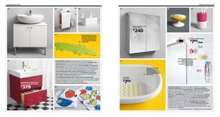 274 Bathroom furniture

Bathroom furniture 275

01

02

07

03

09

08

GODMORGON 2-door
mirror cabinet

240

$
04

05

GODMORGON/BRÅVIKEN
2-drawer cabinet and sink

379

$

Anyone between 1 and
99 years old can slip in a
bathtub or shower. This
crocodile will, however,
try to prevent that from
happening.

01 IREVIKEN sink $30 Porcelain. Designer: Henrik Preutz. RA.
W20⅞×D15¾". White 202.237.16 Faucet sold separately. FULLEN 2-door
cabinet $29.99 Fits under most wall-mounted sinks. Foil finish. RA.
W23⅝×D13¾×H21⅝". White 701.890.22 02 LILLÅNGEN 1-door cabinet
and sink $149 Shelf-like ledge can hold a soap dish, a toothbrush holder, etc.
Stainless steel towel hanger, soap dish and tray included. Foil finish and porcelain. RA. W15¾×D16⅛×H36¼". White 998.940.86 Faucet sold separately.
03 STUGVIK basket with suction cups $12.99 Plastic and synthetic
rubber. W11×D6¾×H7½". White 502.493.81 04 PATRULL bathtub mat
IKEA FAMILY Member price $4.99 Reg $6.99 Natural rubber. Designer:
Eva Lundgreen. W13×L35". Green 101.381.63
05 GODMORGON/BRÅVIKEN 2-drawer cabinet and sink $379
Fully-extending drawers for easy overview and access to the contents. Handles
included. High-gloss foil finish and crushed marble. RA. W24⅜×D19¼×H26¾".
High-gloss red 199.032.21 Faucet sold separately.
See more bathroom solutions in the IKEA store.

06

10

11

LOSJÖN hangers

799/5pk

$

Place these at children’s
height too! You can
fasten the knobs by using
the self-adhesive
backing, or screw them
into the wall.

12

Anti-slip inside and
outside the tub. A
soft curve designed
for leaning your arms
against while bathing
your baby.
LÄTTSAM
baby bath

799

$

06 SVALEN towels 100% cotton. Designer: Maria Vinka. Multicolor
Hand towel $6.99/ea W16×L28". 402.033.93 Bath towel $9.99/ea
W28×L55". 802.033.91 07 GODMORGON 2-door mirror cabinet $240
Helps you organize lipstick, make-up brushes, eye shadow, etc. Foil finish,
glass and tempered glass. RA. W39⅜×D5½×H37¾". 502.190.01
08–09 New LOSJÖN series PET plastic. Designer: Maria Vinka. 08 Soap
dish $1.99 Ø4⅜, H2½". White/yellow 102.257.87 09 Toothbrush holder
$2.99 Ø3⅛, H5". Pink/white 302.257.91 10 MUSIK wall lamp $14.99
Provides an even light that's good for lighting the area around the mirror
and the sink. Stainless steel and polycarbonate plastic. Hardwire. RA. L24".
Chrome-plated 301.130.29 11 New LOSJÖN hangers $7.99/5pk
PET plastic. Assorted colors 902.257.93 12 LÄTTSAM baby bath $7.99
Equipped with protectors so the tub will not slip. Polypropylene/rubber.
L28×W17×H8". White/green 902.484.45 Remember! Never leave your child
unattended in the baby bath.
RA=Requires Assembly All textiles shown are imported.

 