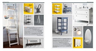 276 Bathroom furniture

Bathroom furniture 277

01

02

03

07

08

Plastic yarn
bags knitted
by hand.

04

09
HEMNES
bench

80

$

05

10

HJÄLMAREN
wall shelf

8999

$

11

If you lack foor space,
use the walls. Here’s room
for towels, hair dryers,
make up and all the other
necessities in a bathroom.

01 New HJÄLMAREN wall shelf $89.99 Painted finish and powder-coated
steel. Designer: T Christensen/K Legaard. RA. W19⅝×D13¾×H74¾".
White 402.467.74 02 LIDAN baskets $9.99/set of 2 Handmade. Sizes: one
pc Ø7, H8" and one pc Ø10, H10". 100% polypropylene. Designer:
Sigga Heimis. White 900.812.90 03 HJÄLMAREN double hook $7.99 Space
between the hooks for a label or name tag. Powder-coated steel. Designer:
T Christensen/K Legaard. W2⅜×D3¼×H7". 902.436.31 04 RÖNNSKÄR
shelving unit $29.99 Powder-coated steel and tempered glass. Designer:
Jon Karlsson. RA. W16½×D15¾×H40½". Black 100.937.63 05 LILLHOLMEN
soap dispenser $9.99 Dishwasher safe. Stainless steel and glass. Designer:
Cecilia Stööp. H6". 100.741.75 06 HJÄLMAREN hanger for door $12.99
Stained, clear lacquered solid pine and powder-coated steel. Designer:
T Christensen/K Legaard. RA. W18¼×D4¼×H7½". Black-brown 902.257.74
RA=Requires Assembly

06

Turn your door into a towel
hanger with HJÄLMAREN.
No screws needed, just hang
over the edge of the door.

12

HEMNES
shelving unit

80

$

07 HJÄLMAREN cart $79.99 Painted finish and powder-coated steel. RA.
L18⅞×W14⅛×H31½". White 402.436.24 08 HEMNES bench $80 Adjustable
feet for increased stability and protection against a wet floor. Stained, clear
lacquered solid pine. RA. L32⅝×W14⅝×H20⅞". Blue 902.472.95
09 HEMNES/RÄTTVIKEN 2-drawer cabinet and sink $379 The size of
the compartments can easily be adjusted by moving the divider. Painted
finish and porcelain. RA. W40½×D19¼×H35". White 799.060.66
Faucet sold separately. 10 HEMNES shelving unit $80 The open
shelves give an easy overview. Stained, clear lacquered solid pine. RA.
W16½×D14⅝×H33⅛". Blue 202.473.07 11 LILLHOLMEN wall lamp $14.99
Can be mounted with the light turned up or down. Stainless steel and glass.
Hardwire. RA. Shade Ø6". H10". Nickel-plated/white 500.825.12 12 KOLJA
mirror $29.99 Glass. RA. W23⅝×H55⅛". 201.335.32 13 HEMNES 2-door
mirrored cabinet $230 Painted finish and glass. RA. W40½×D6¼×H38⅝".
White 802.176.75

13

KOLJA mirror

2999

$

 