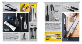 300 Cookware

01

Cookware 301

02

07

03

08

KLANGFULL knife
block with 3 knives

399

$

The notch on the handle
prevents the utensil from
sliding into the pot.

IKEA 365+ HJÄLTE
balloon whisk

399

$
04

09

SLITBAR has a sturdy
blade made of a high
quality steel that
stays sharper longer.
The knife’s tang runs
through the length of
the handle to make
the knife balanced
and easy to use.

05
AKUT kitchen
utensil set

69¢/3pcs

Ceramic grinding
mechanism is harder
and more durable than
grinders of steel.

01 IKEA 365+ VÄRDEFULL grater $6.99 Grates in both directions.
Reinforced polyamide and stainless steel. L9". 401.521.57 02 IKEA 365+
VÄRDEFULL garlic press $6.99 Garlic chamber opens flat making it easy to
clean. Chrome-plated zinc and synthetic rubber. L7". 201.521.58
03 KLANGFULL knife block with three knives $3.99 The knife block can
be placed in a drawer for easy viewing and accessible storage of knives.
Stainless steel and polypropylene. L14". 301.752.63 04 KRYDDIG spice mill
$14.99/ea Solid poplar, solid birch, stainless steel and ceramic. H9". White
802.312.90 Dark blue 202.312.93 KONCIS series Stainless steel. Designer:
Tord Björklund. Whisk $4.99 L12". 102.259.52 Pasta server $4.99 L11".
802.259.58 Angled spatula $4.99 L11". 602.259.59 05 AKUT kitchen
utensil set 69¢/3pcs Gentle to pots and pans with non-stick coating.
Includes: 9" spoon, 9" fork and 9" spatula. Plastic. 202.394.25
06 IKEA 365+ VÄRDEFULL peeler $4.99 Materials in the handle provide
a firm grip. Stainless steel, plastic and synthetic rubber. L7". 001.521.59

06

07 IKEA 365+ HJÄLTE series Polyamide plastic, silicon rubber and stainless
steel. Spatula $3.99 L13". 001.494.59 Whisk $3.99 L13". 301.586.78
Soup ladle $3.99 L13". 701.494.65 08 IKEA 365+ GNISTRA knives
Knives of a steel quality that keeps them sharp longer. Paring knife $7.99
Blade L4". 001.493.22 Chef’s knife $12.99 Blade L7". 201.493.21
09 SLITBAR knife The knife’s tang runs through the length of the handle,
making it very wear-resistant. Paring knife $12.99 Small and handy; for easy
peeling and trimming of fruit and vegetables. Blade L2". 701.310.69 Bread
knife $21.99 Serrated edge; for easy cutting of bread and soft vegetables
such as tomatoes. Blade L8". 101.310.67 Chef’s knife $21.99/ea Blade L8".
301.310.71 10 ÄNDLIG knife set $9.99/4pcs Handle in a design and
material providing a firm grip. Includes: Bread knife 9" (total L13"), cook’s
knife 6" (total L11"), tomato knife 5" (total L9") and paring knife 4" (total L8").
Stainless steel, polypropylene and synthetic rubber. 001.884.41

10

ÄNDLIG knife set

999/4pcs

$

SLITBAR
chef’s knife

2199/ea

$

 