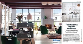 IKEA Business 39

05
04

06

10

They understood it right away – most businesses are a
lot like home. The needs are the same; sitting
comfortably, having somewhere to meet up and relax
after a busy day. And we can only agree – everyday
furniture at unusual prices are a great idea
for companies too.

Year Limited
Warranty
INCLUDED
GALANT series has a
10-year limited warranty.
► Find out more on page 315.
02 GALANT
right corner desk

140

$
STOCKHOLM
swivel easy chair

399/ea

$

Learn more about
IKEA BUSINESS at
IKEA-USA.com/business

01 New STOCKHOLM swivel easy chair $399/ea Cotton/polyester fxed
cover. RA. W26⅜×D30⅜×H29⅞". Sandbacka green 902.396.72
02 GALANT right corner desk $140 10-year limited warranty, see p. 315 for
details. The contoured table top provides support to the wrists and forearms when
writing. Melamine foil finish and powder-coated steel. RA. L63×W47¼×H23⅝-35⅜".
White/silver-color 698.508.85 03 ERIK file cabinet $99/ea Powder-coated
steel. RA. W16⅛×D19⅝×H41". Silver-color 401.129.15 04 BILLY bookcase with
glass-doors $220/ea Knobs sold separately. Foil finish and tempered glass. RA.
W31½×D11×H93¼". White 698.845.93 05 LACK wall shelf unit $49.99 Painted
finish. RA. W11¾×D11×H74¾". White 401.637.78 06 INGATORP extendable
table $329 Painted finish. RA. L61/84⅝×W34¼×H29⅛". White 702.214.23
07 REIDAR chair $49/ea Stackable; saves space when not in use. Aluminum. RA.
W19¼×D19⅝×H30¾". White 701.775.09
See more at IKEA-USA.com
Services, see p. 313.
RA=Requires Assembly

Scan this page with your mobile device to see more

The idea came
from our
customers

03

01

07

 