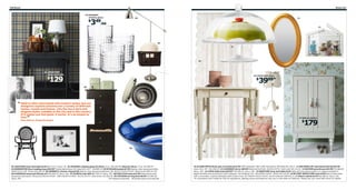 160 Styles

Styles 161

02 FRASERA
whiskey glass

3

$

12

03

49

/ea
13

04
11

13

10

01 INGATORP
drop-leaf table

14 LYRIK table lamp

129

$

3999*

$
05

“ IKEA is often associated with modern styles, but our
designers explore solutions for a variety of different

06

tastes, moods and homes. Like the more dark and
elegant styles; suitable in the city and in the country.
If it makes you feel good, it works. It’s as simple as
that.

”

17 ISALA cabinet

179

$

Mats Nilsson, Range Strategist
16

08

07

09
15

01 INGATORP drop-leaf table $129 802.214.27 See p. 32. 02 FRASERA whiskey glass $2.49/ea 10 oz. 002.087.88 Glass $3.49/ea 15 oz. 202.087.87
03 BAROMETER floor/reading lamp $49.99* Nickel-plated steel. RA. Base Ø10, H57". 300.895.76 04 BYHOLMA basket $7.99 Stained, clear lacquered rattan.
W9¾×D11½×H6". Brown 402.093.66 05 HEMNES 5-drawer chest $149 Stained, clear lacquered solid pine. RA. W22½×D15⅜×H51⅛". Black-brown 902.471.82
06 KVARNVIK boxes $16.99/set of 3 002.566.75 See p. 224. 07 ÄLMSTA chair $99 802.340.19 See p. 183. 08 FJÄLLSTA frame $14.99 Stained and clear
lacquered solid aspen. Fits picture W11¾×H15¾". With mat W7½×H9½". W13½×H17¼". Dark brown 101.563.26 09 TRIVSAM serving bowl $9.99 101.884.26
See p. 293.
RA=Requires Assembly All textiles shown are imported.

10 ALVINE SPETS sheer pair of curtains $14.99 100% polyester. W57×L98" each panel. Off-white 201.120.11 11 ARV BRÖLLOP cake stand with lid $19.99
Glass. Ø11, H9". 401.255.50 12 LEVANGER mirror $89.99 Glass and foil finish. W22⅞×H37⅜". Gold-color 301.212.51 13 SOCKER greenhouse $19.99 701.866.03
See p. 106. 14 LYRIK table lamp $39.99* 002.081.61 See p. 199. 15 INGATORP drop-leaf table $129 Table with drop-leaves seats 2-4; makes it possible to
adjust the table size according to need. Designer: Carina Bengs. RA. L35×W30¾×H29⅛". White 102.224.06 16 EKTORP JENNYLUND chair $229 Easy to keep clean
with a removable, machine washable 100% cotton cover. RA. W30¾×D33½×H33⅛". Byvik multicolor 698.979.15 17 ISALA cabinet $179 002.495.62 See p. 210.
*In compliance with California Title 20 regulations, lighting prices and features may vary in the state of California. Please see your local IKEA store for details.

 