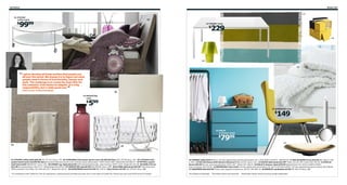 162 Styles

Styles 163
11

01 STRIND
coffee table

04

99

$

99

10 TORSBY table

229

$

12

02

13
03

14

these textiles that people
“ I get to develop allWe always try to figure outuse
all over the world.
what
people need in terms of functionality, beauty and
style. The challenge is to create the best offer for
the customer, from basics to elegant. It’s a big
responsibility, but a really great one.
Emma Jones, Product Developer

”

08
07 MEDVETEN
vase

599

$

16 BERNHARD chair

149

$
06

15 MALM
3-drawer chest

7999

$

05

18
17

09

01 STRIND coffee table $99.99 301.571.03 See p. 178. 02 VINRANKA full/queen duvet cover set $59.99/3pcs 202.297.80 See p. 261. 03 LYCKOAX full/
queen duvet cover set $39.99/3pcs Includes full/queen duvet cover and two queen pillowcases. 100% cotton satin. White/lilac 802.084.21 04 NYVOLL queen
bed frame $199 598.894.97 See p. 249. 05 GÅSER rug, high pile $149 100% polypropylene pile. Latex backing. W4'4"×L6'5". Beige 601.913.46 06 GURLI throw
$12.99 Acrylic/polyester. W47×L71". White/beige 902.049.03 07 MEDVETEN vase $5.99 002.089.86 See p. 289. 08 KLABB table lamp $29.99* Aluminum and
100% polyester microfiber. RA. W9×D5×H17". Beige 502.150.41 09 GODKÄNNA bowl $14.99 902.379.51 Vase/lantern $7.99 102.379.50 See p. 289.

10 TORSBY table $229 Seats 6. Chrome-plated steel and tempered glass. RA. L70⅞×W33½×H29⅛". 198.929.39 11 MALIN BAND throw $19.99 602.265.72 See
p. 268. 12 PALLRA boxes with lids $14.99/set of 4 802.418.02 See p. 225. 13 GAVIK table lamp $14.99* Glass. RA. Ø7, H8". Green 902.195.46 14 OFELIA
throw $29.99 Acrylic, wool and polyester. W51×L67". White 301.396.23 15 MALM 3-drawer chest $79.99 Painted finish. RA. W31½×D18⅞×H30¾".
Gray-turquoise 302.253.81 16 BERNHARD chair $149 Chrome-plated steel and leather. RA. W17¾×D19⅝×H30⅜". Chrome-plated/Kavat green-yellow 202.038.84
17 ANGENÄM dish $19.99 Tinted, clear lacquered aluminum. Ø17¾". 801.865.70 18 NÄSSJÖ candlestick $3.99 801.520.75 See p. 289.

*In compliance with California Title 20 regulations, lighting prices and features may vary in the state of California. Please see your local IKEA store for details.

RA=Requires Assembly

All textiles shown are imported.

Remember! Never leave a burning candle unattended.

 